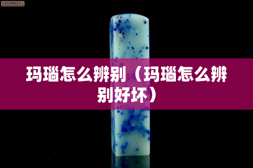 玛瑙怎么辨别（玛瑙怎么辨别好坏）