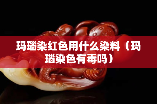 玛瑙染红色用什么染料（玛瑙染色有毒吗）