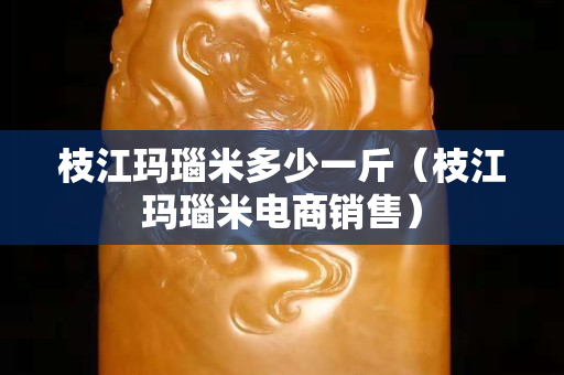 枝江玛瑙米多少一斤（枝江玛瑙米电商销售）