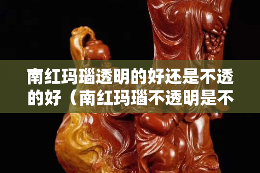 南红玛瑙透明的好还是不透的好（南红玛瑙不透明是不是真的）