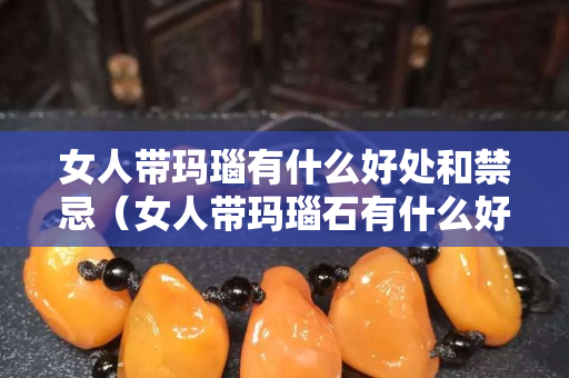 女人带玛瑙有什么好处和禁忌（女人带玛瑙石有什么好处）