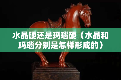 水晶硬还是玛瑙硬（水晶和玛瑙分别是怎样形成的）