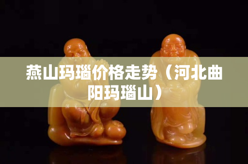 燕山玛瑙价格走势（河北曲阳玛瑙山）