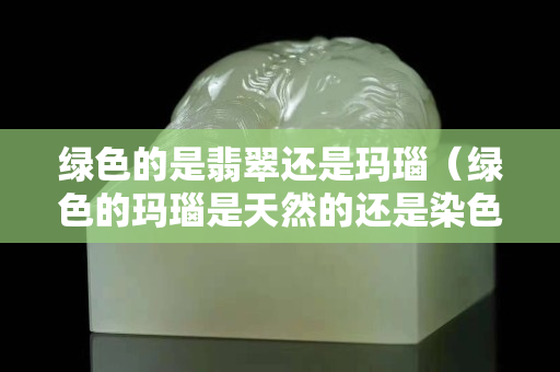 绿色的是翡翠还是玛瑙（绿色的玛瑙是天然的还是染色的）