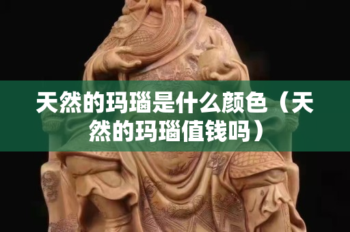 天然的玛瑙是什么颜色（天然的玛瑙值钱吗）