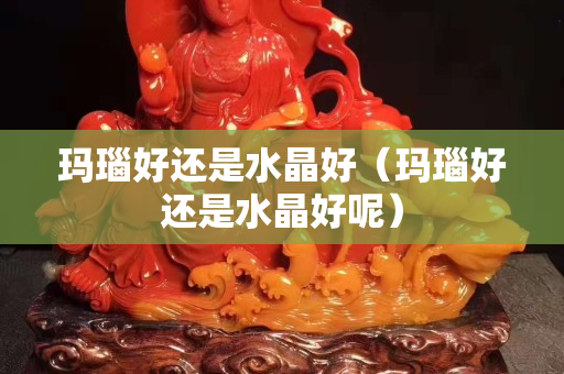 玛瑙好还是水晶好（玛瑙好还是水晶好呢）