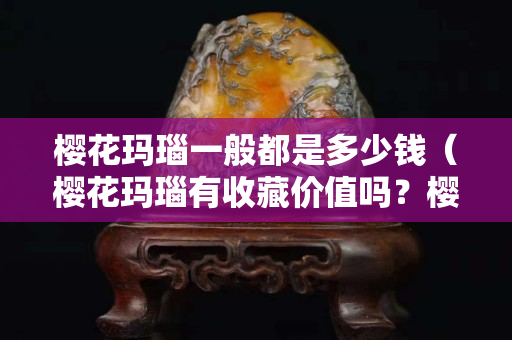 樱花玛瑙一般都是多少钱（樱花玛瑙有收藏价值吗？樱花玛瑙多少钱一克？知...）
