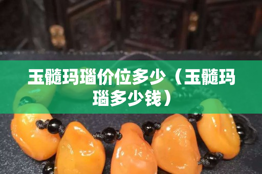 玉髓玛瑙价位多少（玉髓玛瑙多少钱）