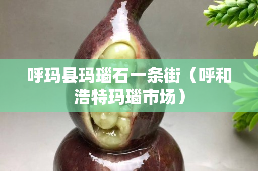 呼玛县玛瑙石一条街（呼和浩特玛瑙市场）