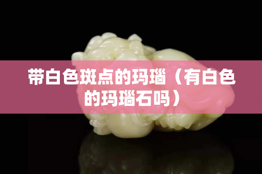 带白色斑点的玛瑙（有白色的玛瑙石吗）