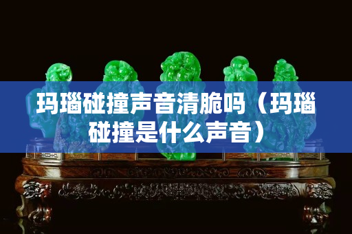 玛瑙碰撞声音清脆吗（玛瑙碰撞是什么声音）
