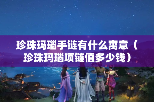 珍珠玛瑙手链有什么寓意（珍珠玛瑙项链值多少钱）