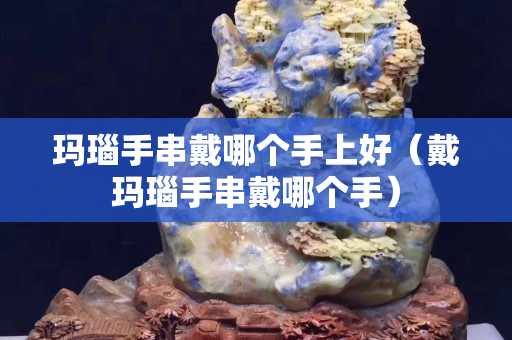 玛瑙手串戴哪个手上好（戴玛瑙手串戴哪个手）