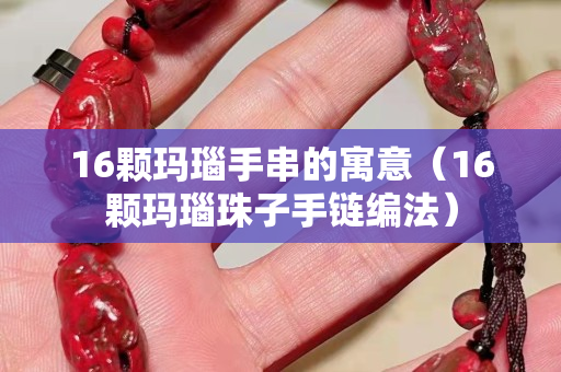 16颗玛瑙手串的寓意（16颗玛瑙珠子手链编法）