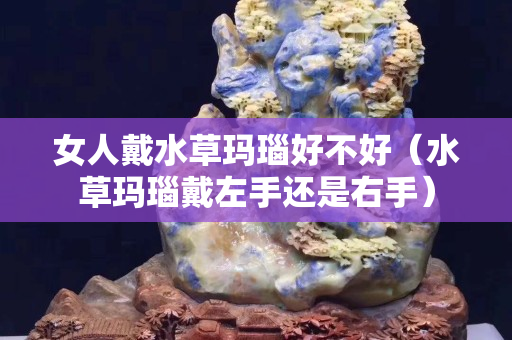 女人戴水草玛瑙好不好（水草玛瑙戴左手还是右手）