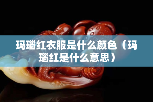 玛瑙红衣服是什么颜色（玛瑙红是什么意思）