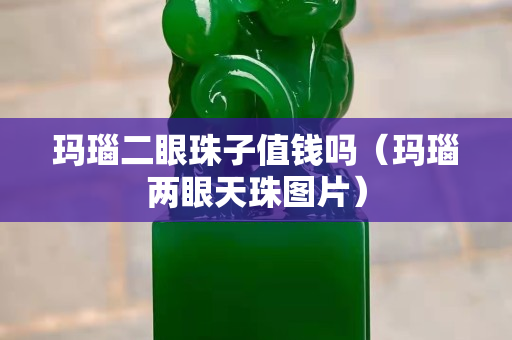 玛瑙二眼珠子值钱吗（玛瑙两眼天珠图片）