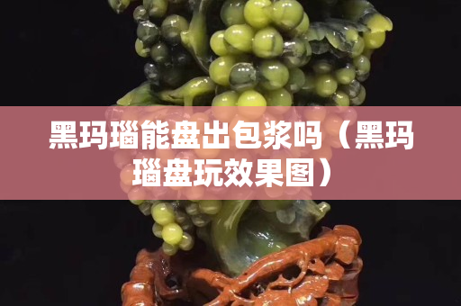 黑玛瑙能盘出包浆吗（黑玛瑙盘玩效果图）