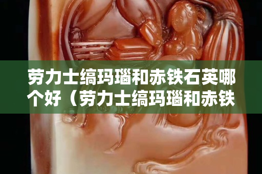 劳力士缟玛瑙和赤铁石英哪个好（劳力士缟玛瑙和赤铁石英哪个好些）