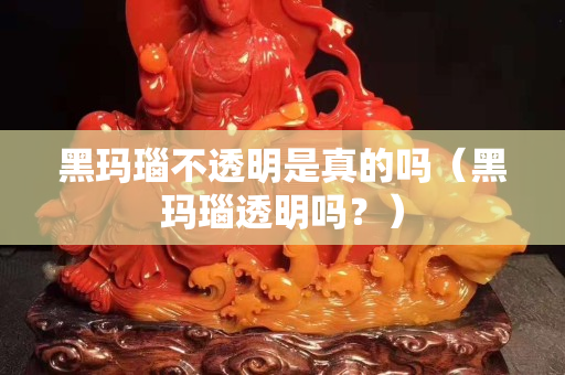黑玛瑙不透明是真的吗（黑玛瑙透明吗？）