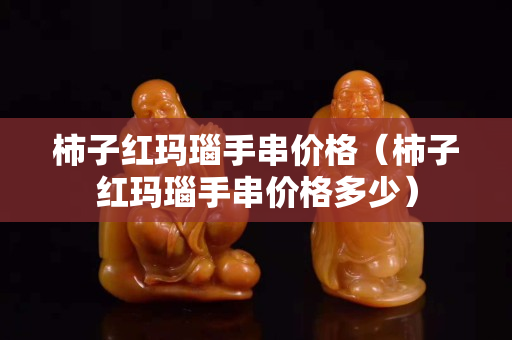 柿子红玛瑙手串价格（柿子红玛瑙手串价格多少）