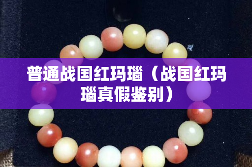 普通战国红玛瑙（战国红玛瑙真假鉴别）