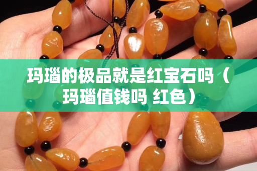 玛瑙的极品就是红宝石吗（玛瑙值钱吗 红色）
