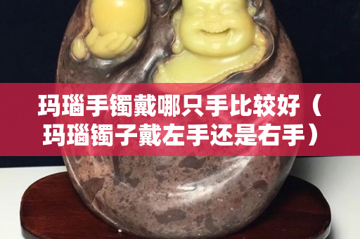 玛瑙手镯戴哪只手比较好（玛瑙镯子戴左手还是右手）
