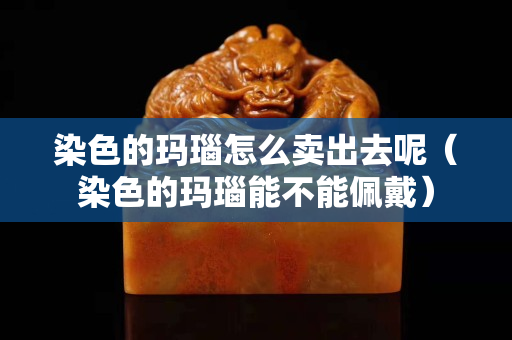 染色的玛瑙怎么卖出去呢（染色的玛瑙能不能佩戴）