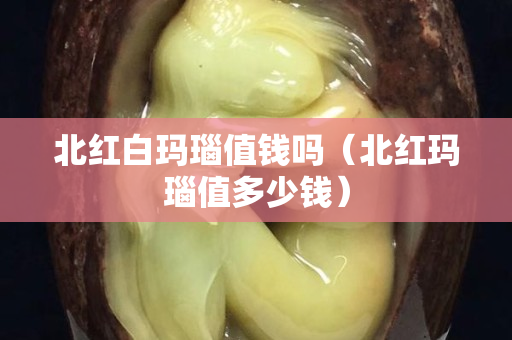 北红白玛瑙值钱吗（北红玛瑙值多少钱）