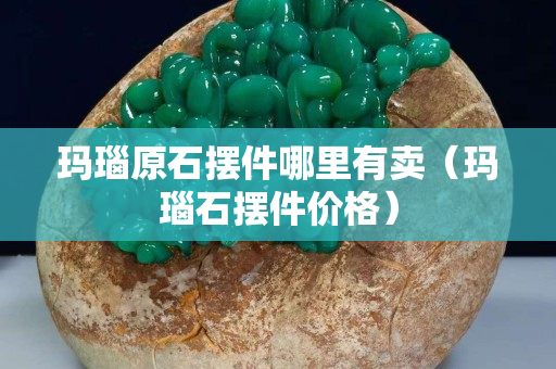 玛瑙原石摆件哪里有卖（玛瑙石摆件价格）