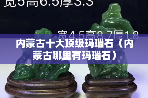 内蒙古十大顶级玛瑙石（内蒙古哪里有玛瑙石）