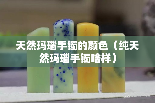 天然玛瑙手镯的颜色（纯天然玛瑙手镯啥样）