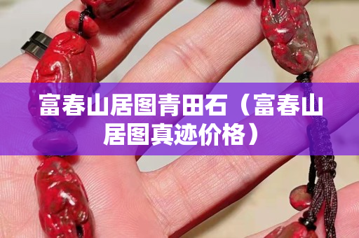 富春山居图青田石（富春山居图真迹价格）
