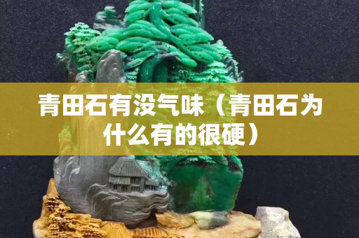 青田石有没气味（青田石为什么有的很硬）