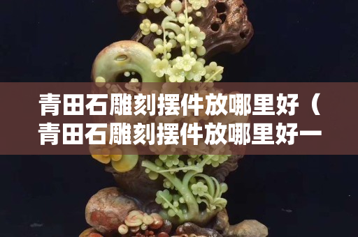 青田石雕刻摆件放哪里好（青田石雕刻摆件放哪里好一点）