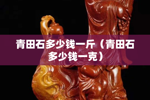 青田石多少钱一斤（青田石多少钱一克）