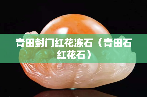 青田封门红花冻石（青田石红花石）
