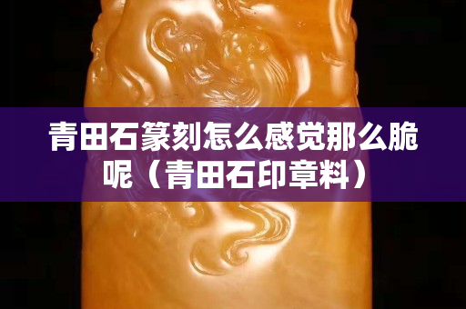 青田石篆刻怎么感觉那么脆呢（青田石印章料）