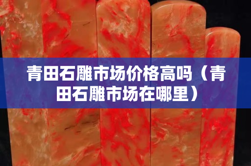 青田石雕市场价格高吗（青田石雕市场在哪里）