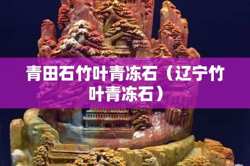青田石竹叶青冻石（辽宁竹叶青冻石）