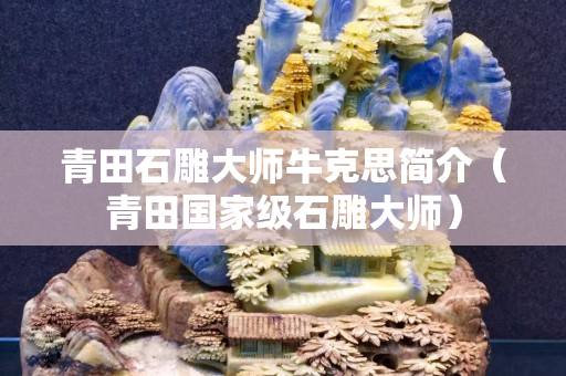 青田石雕大师牛克思简介（青田国家级石雕大师）