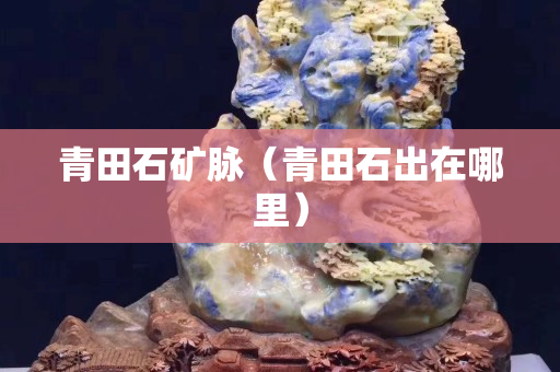 青田石矿脉（青田石出在哪里）