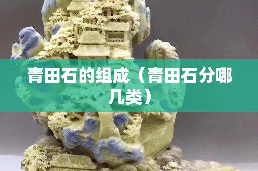 青田石的组成（青田石分哪几类）