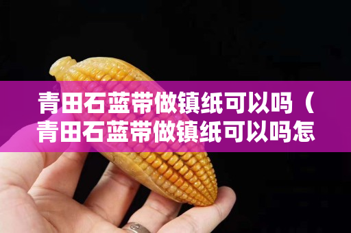 青田石蓝带做镇纸可以吗（青田石蓝带做镇纸可以吗怎么做）