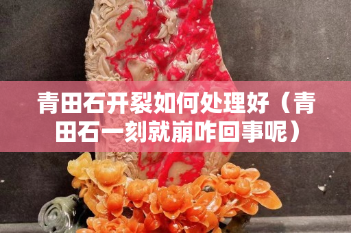 青田石开裂如何处理好（青田石一刻就崩咋回事呢）