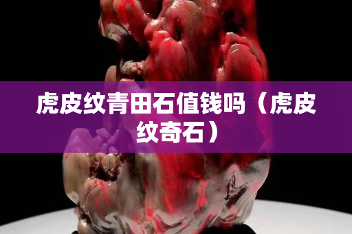 虎皮纹青田石值钱吗（虎皮纹奇石）