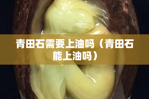 青田石需要上油吗（青田石能上油吗）