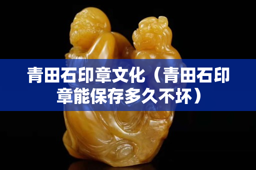 青田石印章文化（青田石印章能保存多久不坏）