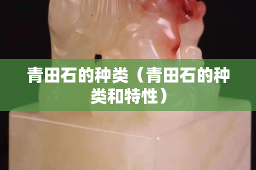 青田石的种类（青田石的种类和特性）